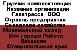 Грузчик-комплектовщик › Название организации ­ Главтрасса, ООО › Отрасль предприятия ­ Складское хозяйство › Минимальный оклад ­ 1 - Все города Работа » Вакансии   . Ставропольский край,Невинномысск г.